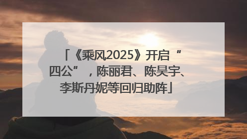 《乘风2025》开启“四公”，陈丽君、陈昊宇、李斯丹妮等回归助阵