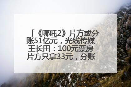 《哪吒2》片方或分账51亿元，光线传媒王长田：100元票房片方只拿33元，分账方式不合理