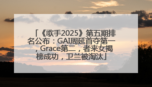 《歌手2025》第五期排名公布：GAI周延首夺第一，Grace第二，者来女揭榜成功，卫兰被淘汰