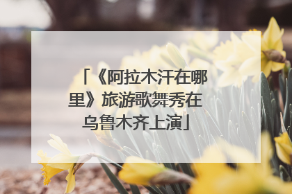 《阿拉木汗在哪里》旅游歌舞秀在乌鲁木齐上演
