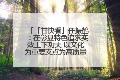 「甘快看」任振鹤：在彰显特色追求实效上下功夫 以文化为重要支点为高质量发展增添动能