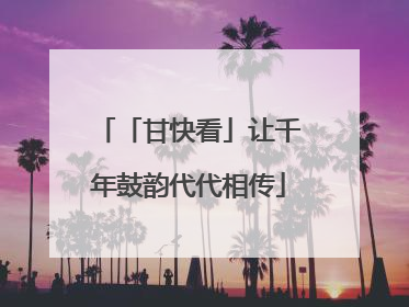 「甘快看」让千年鼓韵代代相传