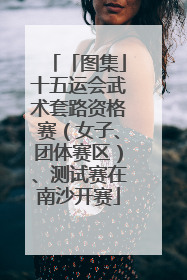「图集」十五运会武术套路资格赛（女子、团体赛区）、测试赛在南沙开赛