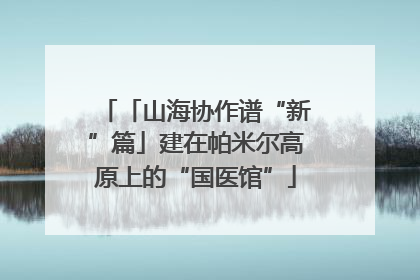 「山海协作谱“新”篇」建在帕米尔高原上的“国医馆”