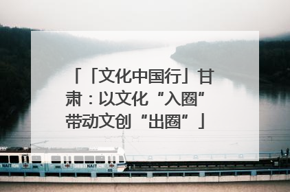 「文化中国行」甘肃：以文化“入圈”带动文创“出圈”