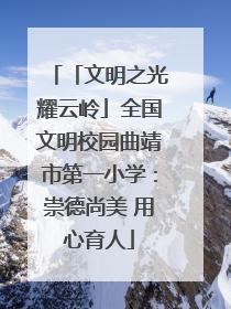 「文明之光耀云岭」全国文明校园曲靖市第一小学：崇德尚美 用心育人
