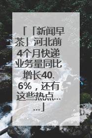 「新闻早茶」河北前4个月快递业务量同比增长40.6%，还有这些热点……