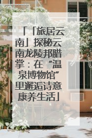 「旅居云南」探秘云南龙陵邦腊掌：在“温泉博物馆”里邂逅诗意康养生活