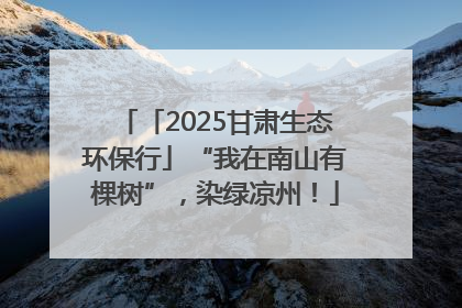 「2025甘肃生态环保行」“我在南山有棵树”，染绿凉州！