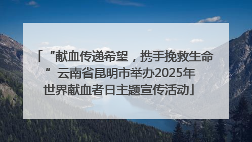 “献血传递希望，携手挽救生命 ”云南省昆明市举办2025年世界献血者日主题宣传活动