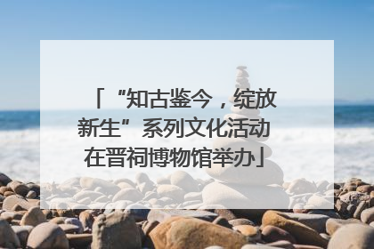 “知古鉴今，绽放新生”系列文化活动在晋祠博物馆举办