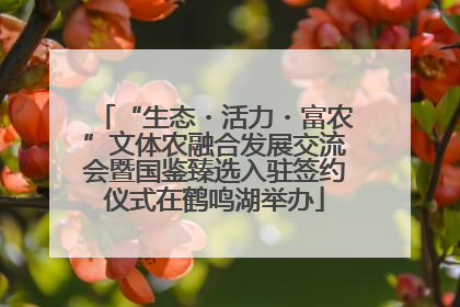 “生态・活力・富农”文体农融合发展交流会暨国鉴臻选入驻签约仪式在鹤鸣湖举办