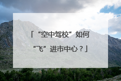 “空中驾校”如何“飞”进市中心？