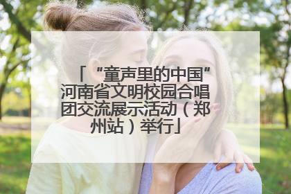 “童声里的中国”河南省文明校园合唱团交流展示活动（郑州站）举行
