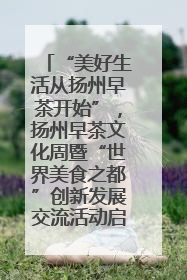 “美好生活从扬州早茶开始”，扬州早茶文化周暨“世界美食之都”创新发展交流活动启幕