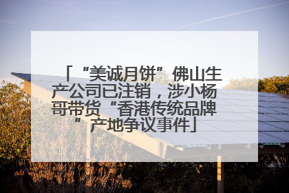 “美诚月饼”佛山生产公司已注销，涉小杨哥带货“香港传统品牌”产地争议事件