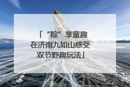 “粽”享童趣 在济南九如山感受双节野趣玩法
