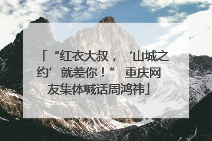 “红衣大叔，‘山城之约’就差你！” 重庆网友集体喊话周鸿祎