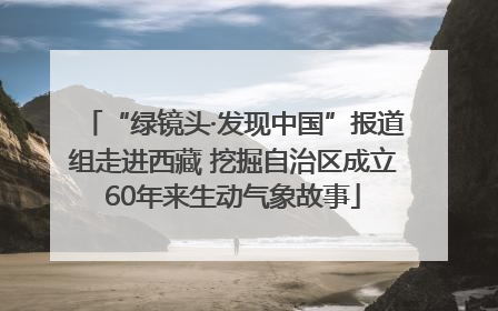 “绿镜头·发现中国”报道组走进西藏 挖掘自治区成立60年来生动气象故事