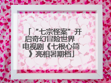 “七宗怪案”开启奇幻冒险世界 电视剧《七根心简》亮相暑期档