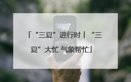 “三夏”进行时丨“三夏”大忙 气象帮忙
