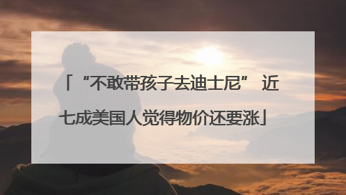 “不敢带孩子去迪士尼” 近七成美国人觉得物价还要涨