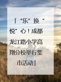 “乐”换“悦”心！成都龙江路小学高翔分校举行集市活动