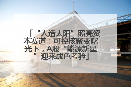 “人造太阳”照亮资本赛道:可控核聚变曙光下,A股“能源新星”迎来成色考验