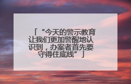 “今天的警示教育让我们更加警醒地认识到，办案者首先要守得住底线”