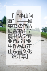 “半山问道”——杨雯书法作品展暨枣庄学院书法学专业首届毕业生作品展在山东省文化馆开幕