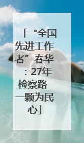 “全国先进工作者”春华：27年检察路 一颗为民心