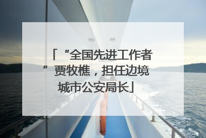 “全国先进工作者”贾牧樵，担任边境城市公安局长