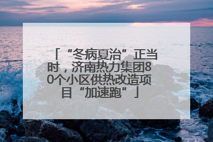 “冬病夏治”正当时,济南热力集团80个小区供热改造项目“加速跑”