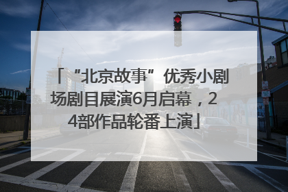 “北京故事”优秀小剧场剧目展演6月启幕，24部作品轮番上演
