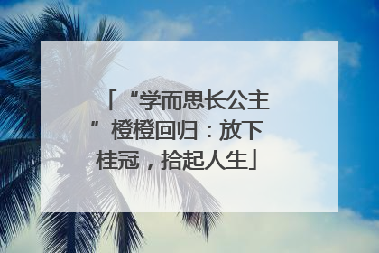 “学而思长公主”橙橙回归：放下桂冠，拾起人生