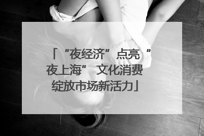 “夜经济”点亮“夜上海” 文化消费绽放市场新活力