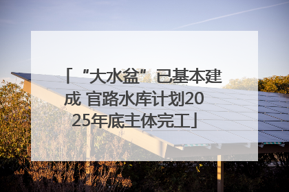 “大水盆”已基本建成 官路水库计划2025年底主体完工