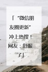 “微信朋友圈更新”冲上热搜！网友：舒服了
