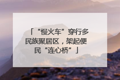 “慢火车”穿行多民族聚居区，架起便民“连心桥”