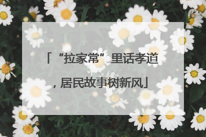 “拉家常”里话孝道，居民故事树新风