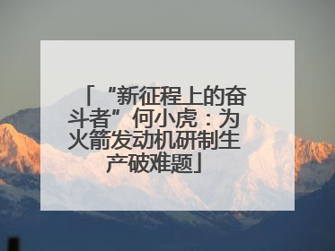“新征程上的奋斗者”何小虎：为火箭发动机研制生产破难题