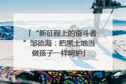 “新征程上的奋斗者”邹德海：把黑土地当做孩子一样呵护