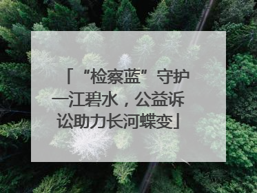 “检察蓝”守护一江碧水，公益诉讼助力长河蝶变
