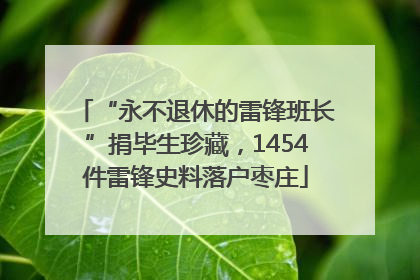 “永不退休的雷锋班长”捐毕生珍藏，1454件雷锋史料落户枣庄