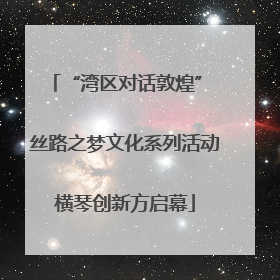 “湾区对话敦煌” 丝路之梦文化系列活动横琴创新方启幕