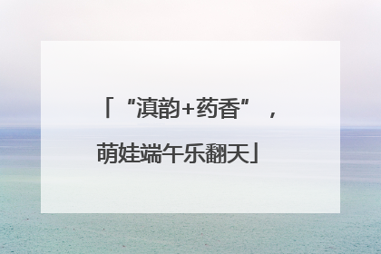 “滇韵+药香”，萌娃端午乐翻天