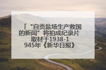 “自贡盐场生产救国的新闻”将拍成纪录片 取材于1938-1945年《新华日报》的连续报道