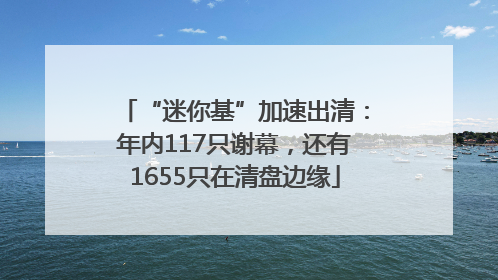 “迷你基”加速出清：年内117只谢幕，还有1655只在清盘边缘