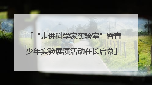 “走进科学家实验室”暨青少年实验展演活动在长启幕