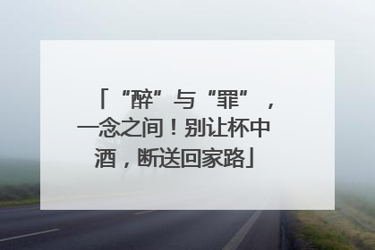 “醉”与“罪”，一念之间！别让杯中酒，断送回家路